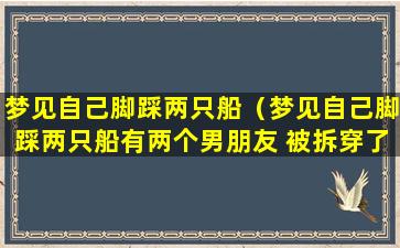 梦见自己脚踩两只船（梦见自己脚踩两只船有两个男朋友 被拆穿了）